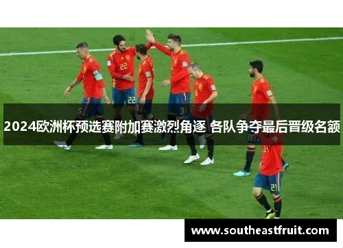 2024欧洲杯预选赛附加赛激烈角逐 各队争夺最后晋级名额