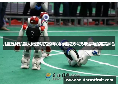 儿童足球机器人激烈对抗赛精彩瞬间展现科技与运动的完美融合